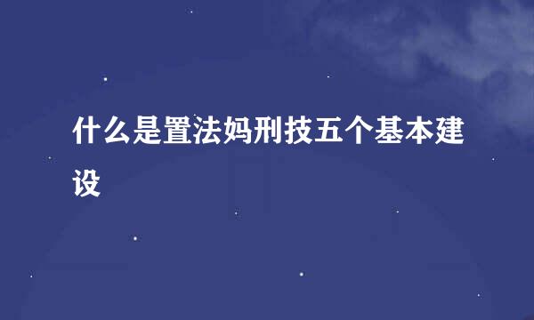 什么是置法妈刑技五个基本建设