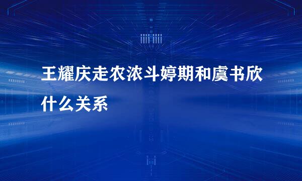 王耀庆走农浓斗婷期和虞书欣什么关系