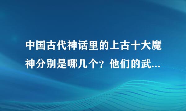 中国古代神话里的上古十大魔神分别是哪几个？他们的武器又是什么？怎么死的？