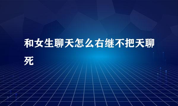 和女生聊天怎么右继不把天聊死