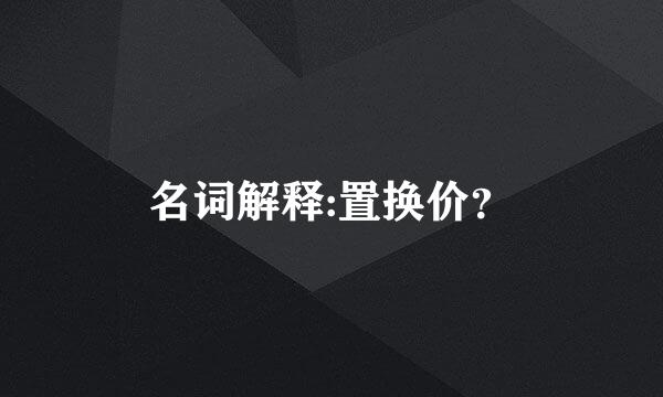 名词解释:置换价？