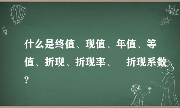 什么是终值、现值、年值、等值、折现、折现率、 折现系数?