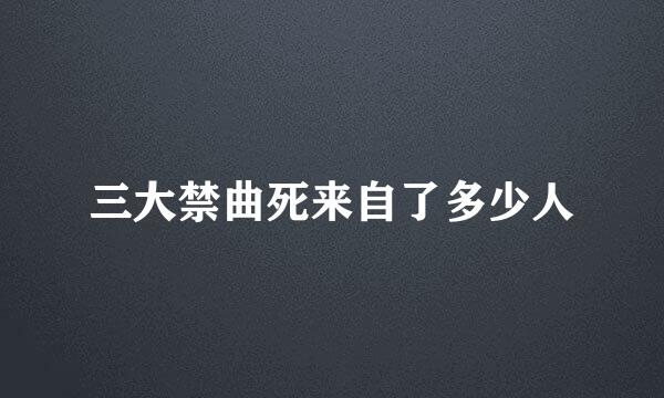 三大禁曲死来自了多少人