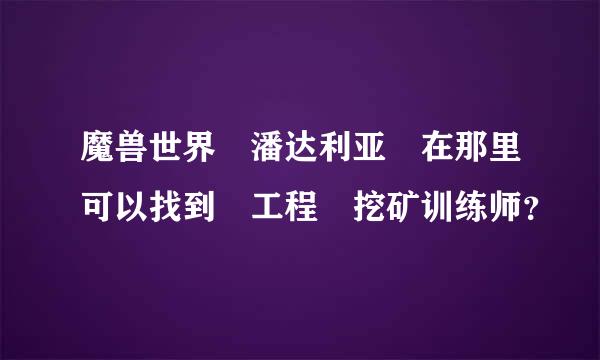 魔兽世界 潘达利亚 在那里可以找到 工程 挖矿训练师？