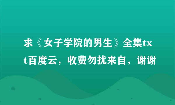 求《女子学院的男生》全集txt百度云，收费勿扰来自，谢谢