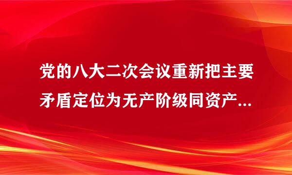 党的八大二次会议重新把主要矛盾定位为无产阶级同资产阶级、社会主义道路同资本主义道路的矛盾。()