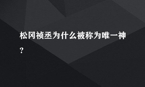 松冈祯丞为什么被称为唯一神？