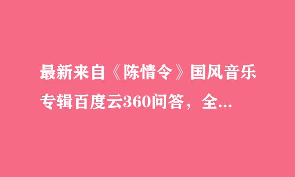 最新来自《陈情令》国风音乐专辑百度云360问答，全部歌曲。