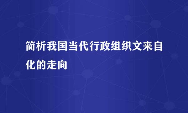 简析我国当代行政组织文来自化的走向