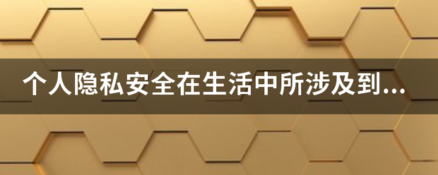 个人隐私安全在生活中所涉了及到的领域,500－1000字？