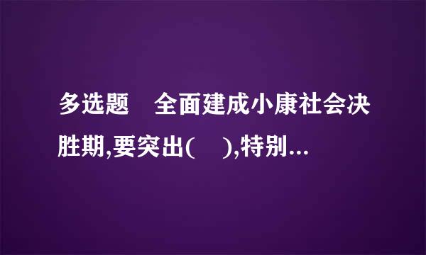 多选题 全面建成小康社会决胜期,要突出( ),特别是要坚决打好防范化解重大风险、精准脱贫、污染防治的攻坚战...