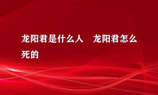 龙阳君是什么人 龙阳君怎么死的