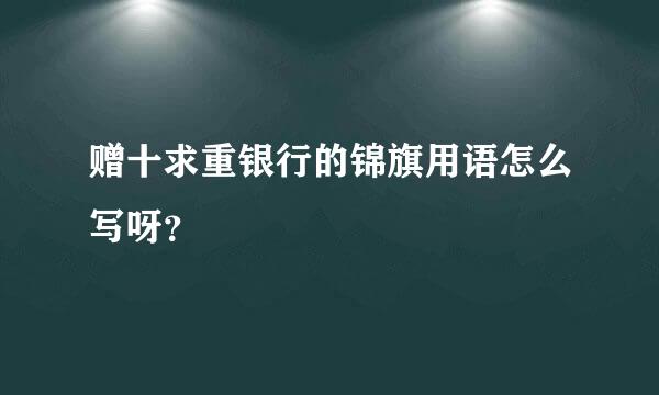 赠十求重银行的锦旗用语怎么写呀？