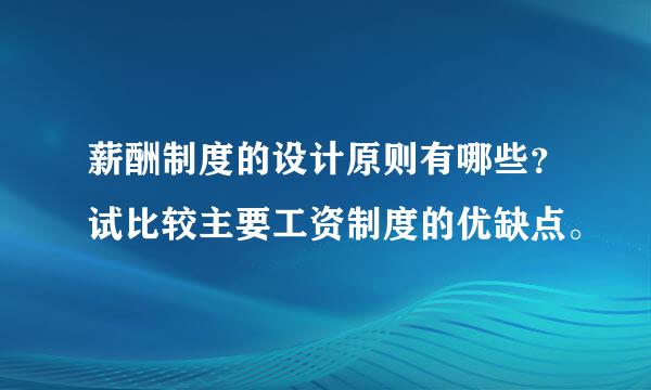 薪酬制度的设计原则有哪些？试比较主要工资制度的优缺点。