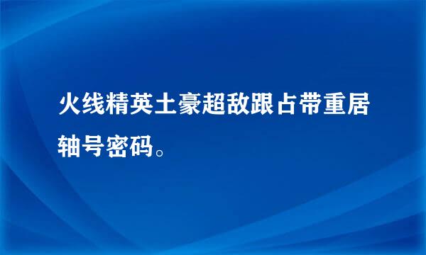 火线精英土豪超敌跟占带重居轴号密码。