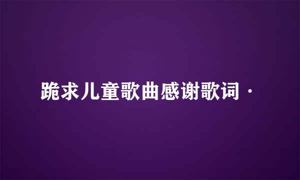 跪求儿童歌曲感谢歌词·