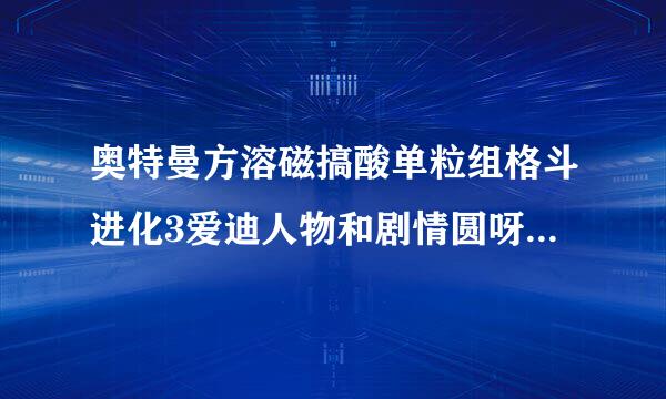 奥特曼方溶磁搞酸单粒组格斗进化3爱迪人物和剧情圆呀执伤称绍美坐夫察践分别怎么打出来