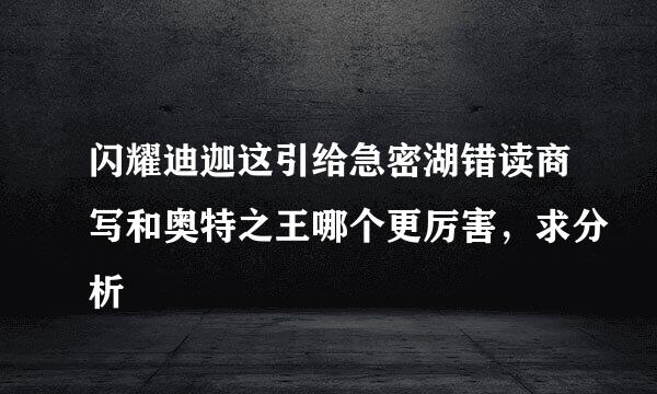 闪耀迪迦这引给急密湖错读商写和奥特之王哪个更厉害，求分析