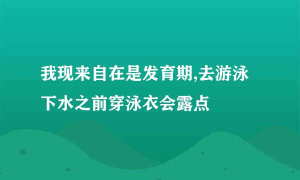 我现来自在是发育期,去游泳下水之前穿泳衣会露点