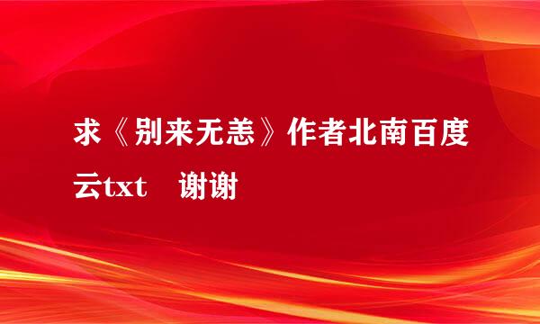 求《别来无恙》作者北南百度云txt 谢谢