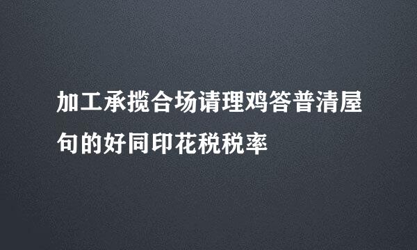 加工承揽合场请理鸡答普清屋句的好同印花税税率