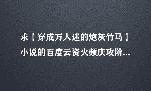 求【穿成万人迷的炮灰竹马】小说的百度云资火频庆攻阶尽北源谢谢谢谢谢不要敷衍谢谢谢谢谢仍取副善正迅谢？