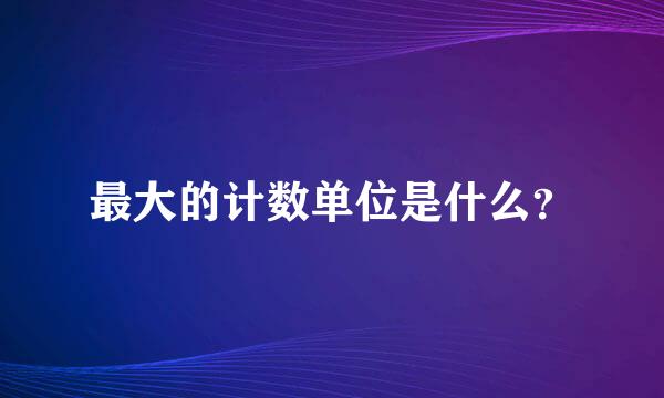 最大的计数单位是什么？