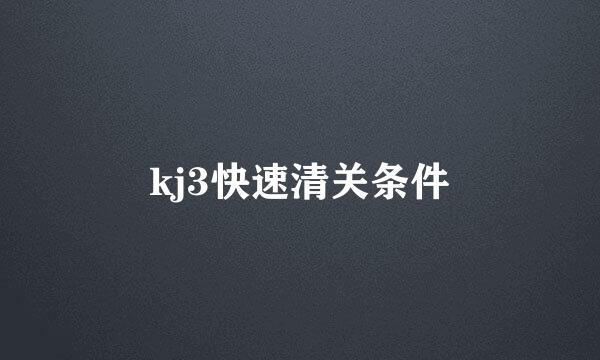 kj3快速清关条件