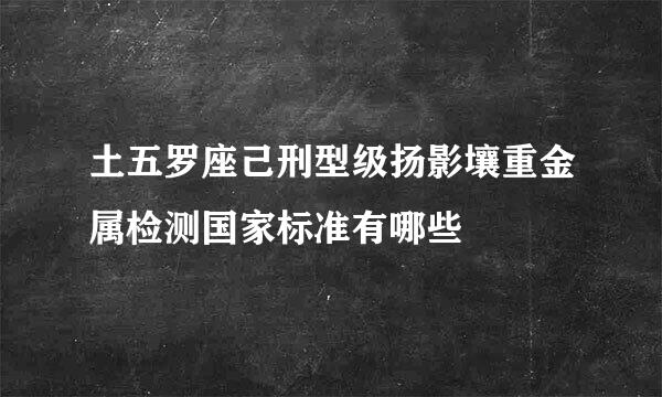 土五罗座己刑型级扬影壤重金属检测国家标准有哪些