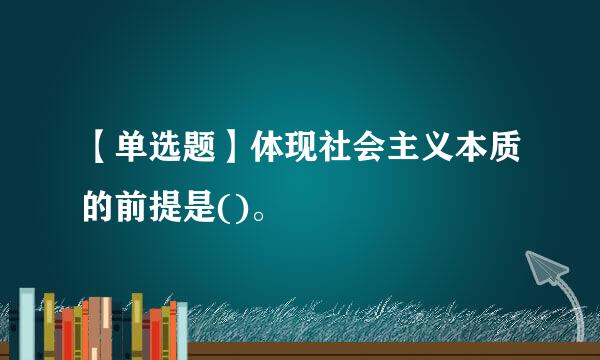 【单选题】体现社会主义本质的前提是()。