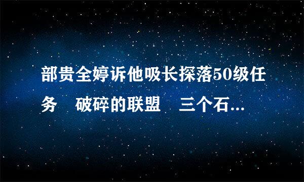 部贵全婷诉他吸长探落50级任务 破碎的联盟 三个石柱上哪找啊