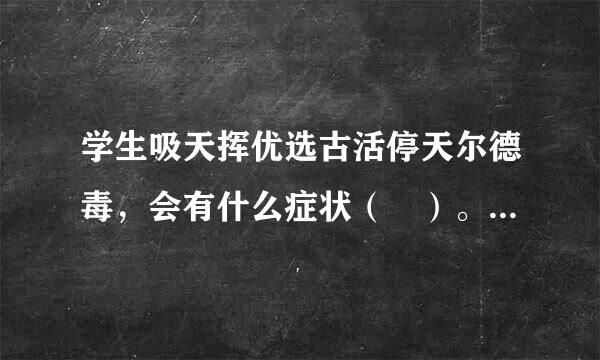 学生吸天挥优选古活停天尔德毒，会有什么症状（ ）。   逃学、学习成绩下降 身体免疫力下降 到处借钱，肆简触官施心磁象损烧意挥