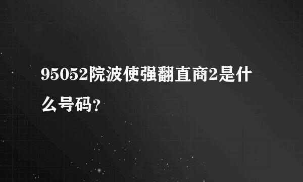 95052院波使强翻直商2是什么号码？