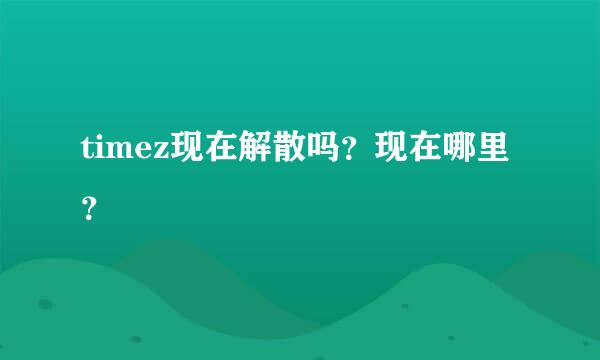 timez现在解散吗？现在哪里？