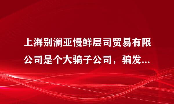 上海别澜亚慢鲜层司贸易有限公司是个大骗子公司，骗发过去，货不发，手机关机？