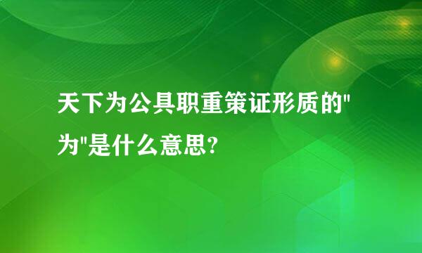 天下为公具职重策证形质的''为''是什么意思?