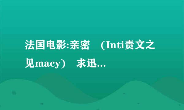 法国电影:亲密 (Inti责文之见macy) 求迅雷下载地址。