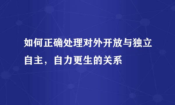 如何正确处理对外开放与独立自主，自力更生的关系