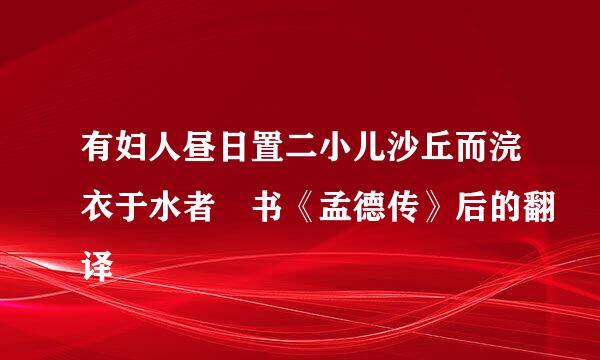 有妇人昼日置二小儿沙丘而浣衣于水者 书《孟德传》后的翻译