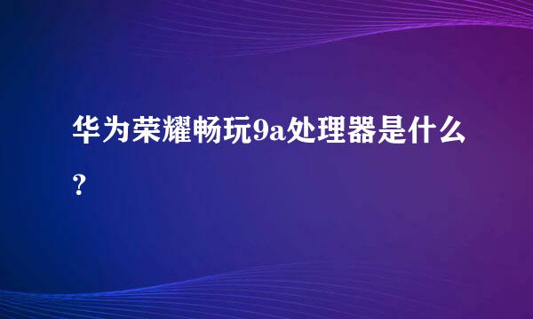 华为荣耀畅玩9a处理器是什么？