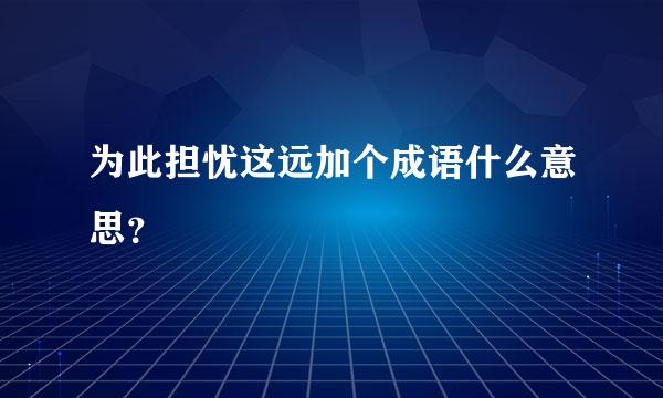 为此担忧这远加个成语什么意思？