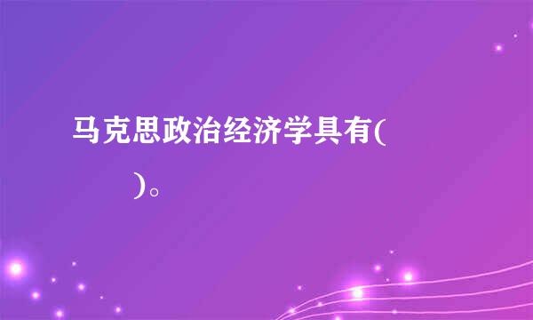 马克思政治经济学具有(    )。