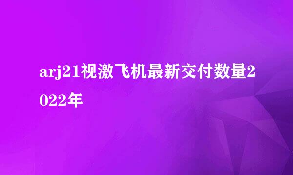 arj21视激飞机最新交付数量2022年