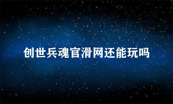 创世兵魂官滑网还能玩吗