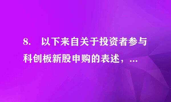 8. 以下来自关于投资者参与科创板新股申购的表述，错误的是（ ）