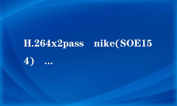 H.264x2pass nike(SOE154) [SplitIt]_1高清完整版下载地址有么？跪谢