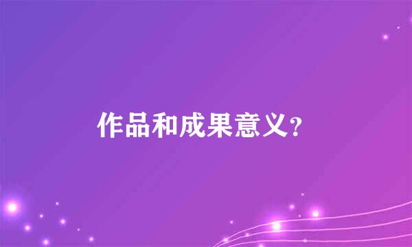 作品和成果意义？