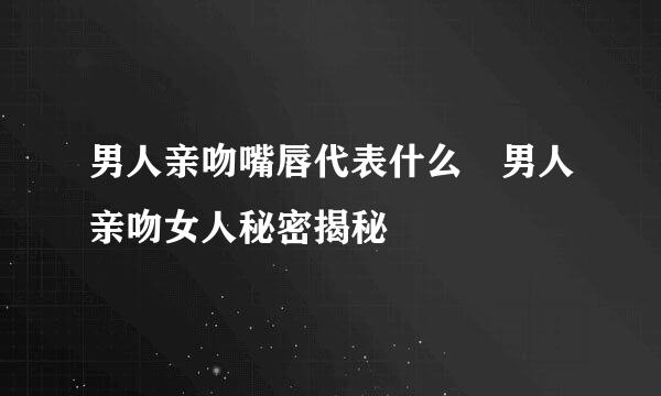 男人亲吻嘴唇代表什么 男人亲吻女人秘密揭秘