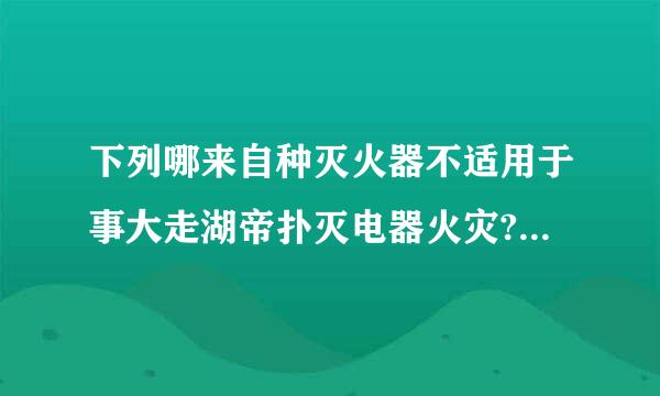 下列哪来自种灭火器不适用于事大走湖帝扑灭电器火灾? (  )360问答