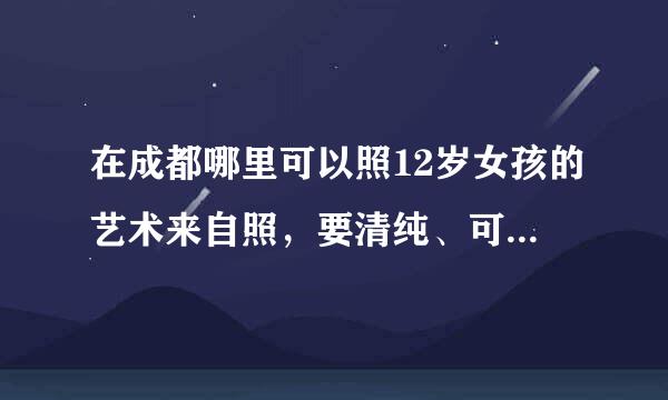 在成都哪里可以照12岁女孩的艺术来自照，要清纯、可爱的。给我几张照片看看